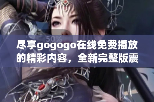 尽享gogogo在线免费播放的精彩内容，全新完整版震撼上线！