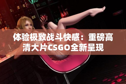 体验极致战斗快感：重磅高清大片CSGO全新呈现