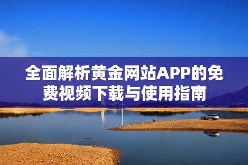 全面解析黄金网站APP的免费视频下载与使用指南