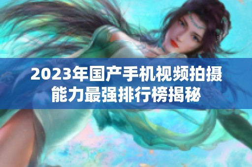 2023年国产手机视频拍摄能力最强排行榜揭秘