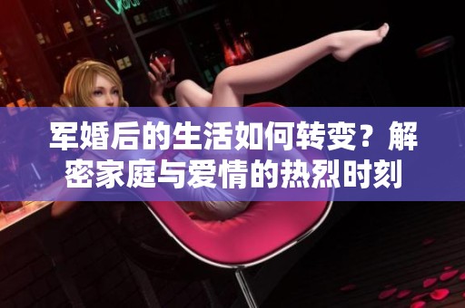 军婚后的生活如何转变？解密家庭与爱情的热烈时刻