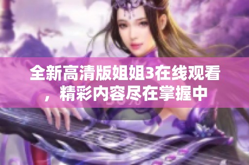 全新高清版姐姐3在线观看，精彩内容尽在掌握中