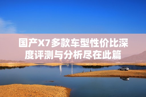 国产X7多款车型性价比深度评测与分析尽在此篇