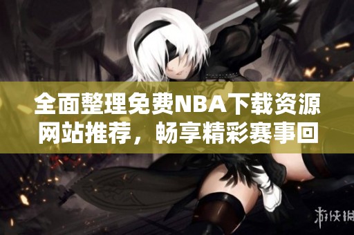 全面整理免费NBA下载资源网站推荐，畅享精彩赛事回放