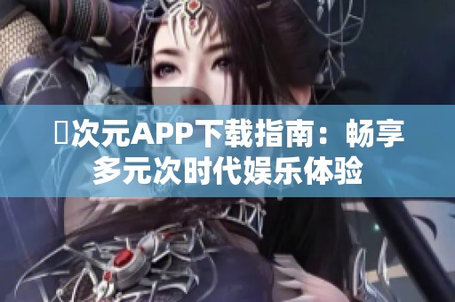 囧次元APP下载指南：畅享多元次时代娱乐体验