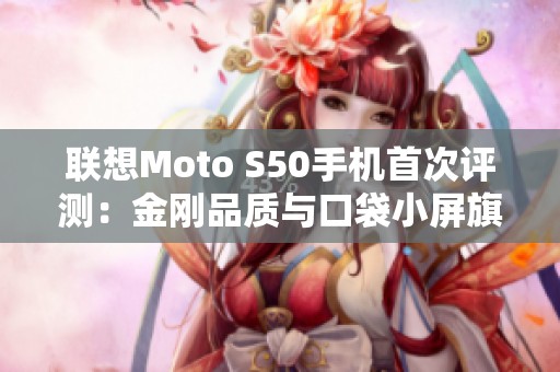 联想Moto S50手机首次评测：金刚品质与口袋小屏旗舰的完美结合