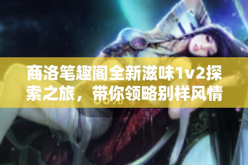 商洛笔趣阁全新滋味1v2探索之旅，带你领略别样风情