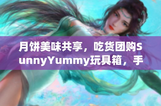 月饼美味共享，吃货团购SunnyYummy玩具箱，手机玩乐再开启