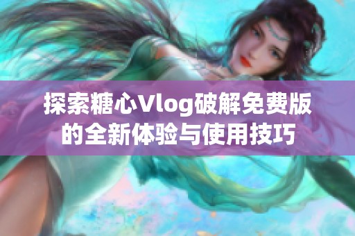 探索糖心Vlog破解免费版的全新体验与使用技巧