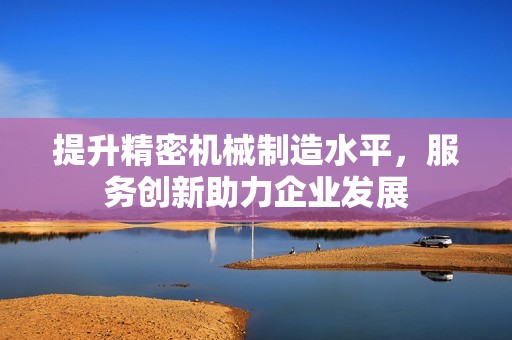 提升精密机械制造水平，服务创新助力企业发展