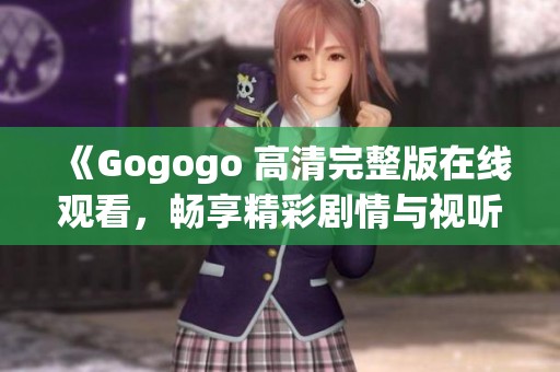 《Gogogo 高清完整版在线观看，畅享精彩剧情与视听盛宴》