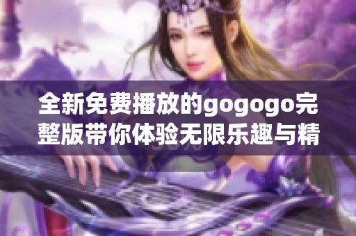 全新免费播放的gogogo完整版带你体验无限乐趣与精彩瞬间