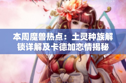 本周魔兽热点：土灵种族解锁详解及卡德加恋情揭秘