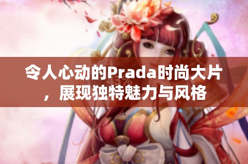 令人心动的Prada时尚大片，展现独特魅力与风格