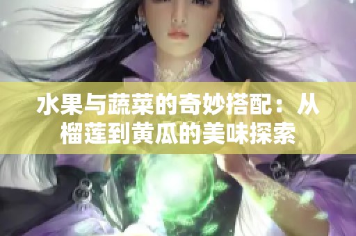 水果与蔬菜的奇妙搭配：从榴莲到黄瓜的美味探索