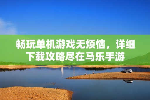 畅玩单机游戏无烦恼，详细下载攻略尽在马乐手游