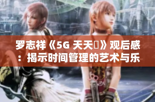 罗志祥《5G 天天奭》观后感：揭示时间管理的艺术与乐趣