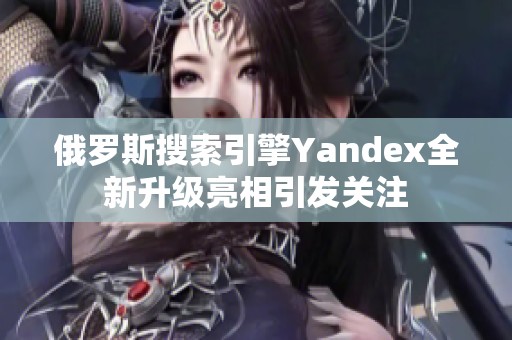 俄罗斯搜索引擎Yandex全新升级亮相引发关注