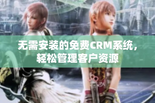 无需安装的免费CRM系统，轻松管理客户资源