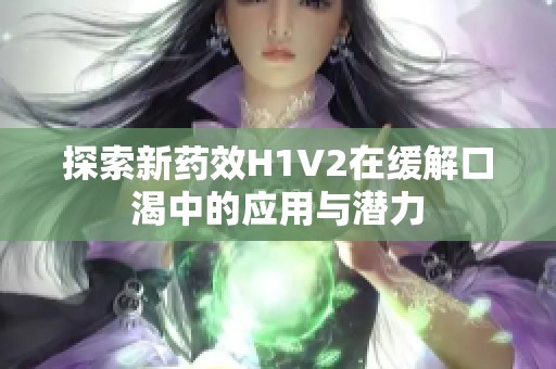 探索新药效H1V2在缓解口渴中的应用与潜力