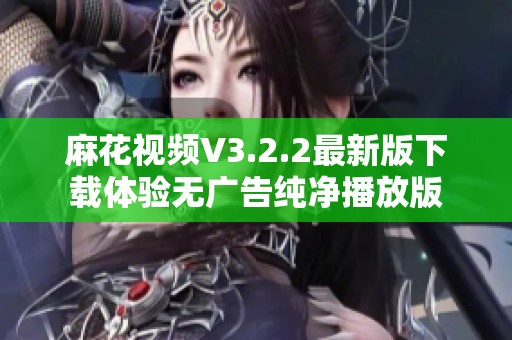 麻花视频V3.2.2最新版下载体验无广告纯净播放版