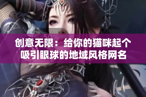 创意无限：给你的猫咪起个吸引眼球的地域风格网名