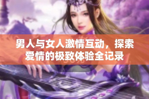 男人与女人激情互动，探索爱情的极致体验全记录