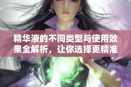 精华液的不同类型与使用效果全解析，让你选择更精准