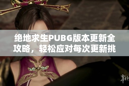 绝地求生PUBG版本更新全攻略，轻松应对每次更新挑战