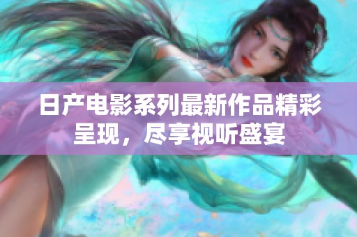 日产电影系列最新作品精彩呈现，尽享视听盛宴