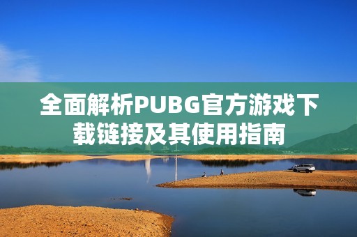 全面解析PUBG官方游戏下载链接及其使用指南