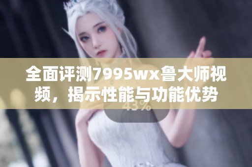 全面评测7995wx鲁大师视频，揭示性能与功能优势