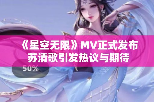 《星空无限》MV正式发布 苏清歌引发热议与期待