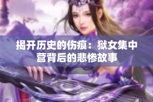 揭开历史的伤痕：狱女集中营背后的悲惨故事