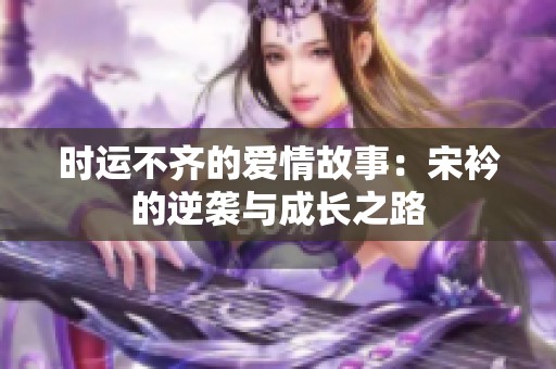 时运不齐的爱情故事：宋衿的逆袭与成长之路