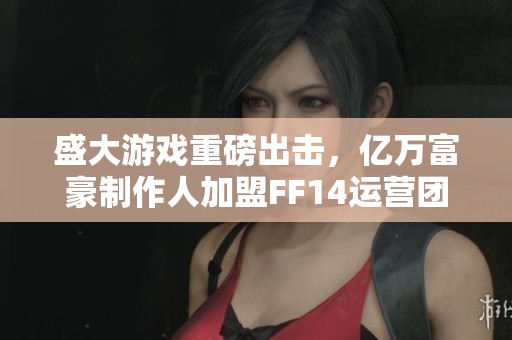 盛大游戏重磅出击，亿万富豪制作人加盟FF14运营团队