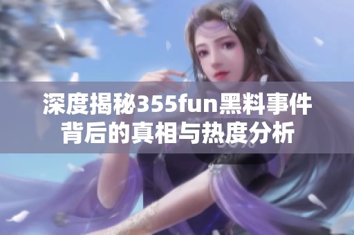 深度揭秘355fun黑料事件背后的真相与热度分析