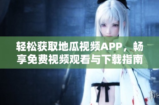 轻松获取地瓜视频APP，畅享免费视频观看与下载指南