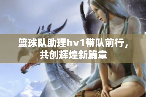 篮球队助理hv1带队前行，共创辉煌新篇章