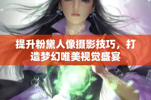 提升粉黛人像摄影技巧，打造梦幻唯美视觉盛宴