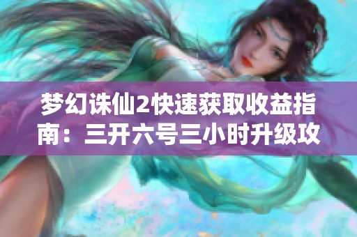 梦幻诛仙2快速获取收益指南：三开六号三小时升级攻略