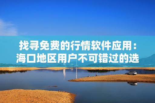 找寻免费的行情软件应用：海口地区用户不可错过的选择