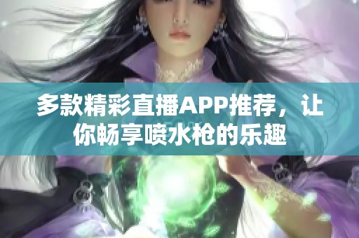 多款精彩直播APP推荐，让你畅享喷水枪的乐趣