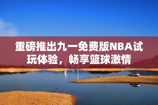 重磅推出九一免费版NBA试玩体验，畅享篮球激情