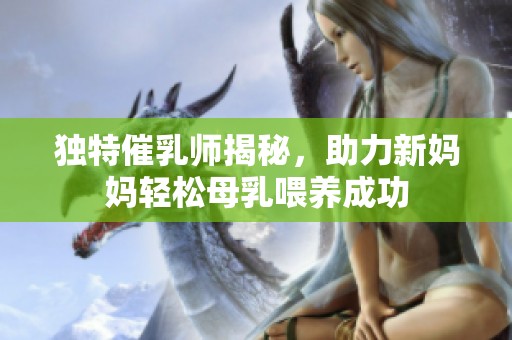 独特催乳师揭秘，助力新妈妈轻松母乳喂养成功