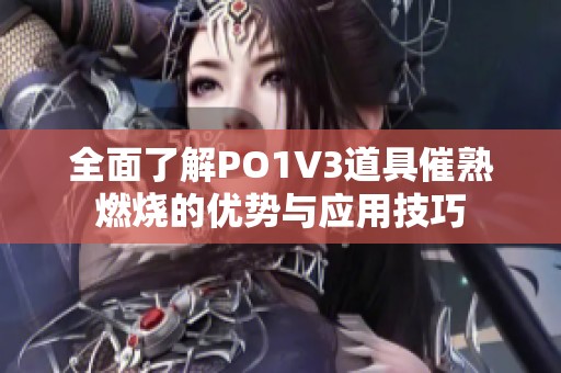 全面了解PO1V3道具催熟燃烧的优势与应用技巧