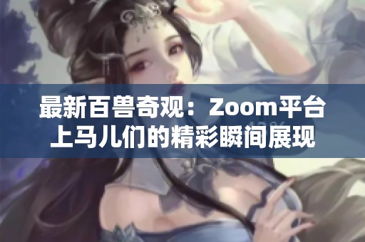 最新百兽奇观：Zoom平台上马儿们的精彩瞬间展现