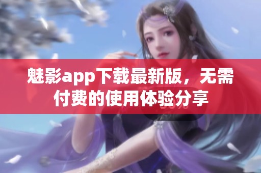 魅影app下载最新版，无需付费的使用体验分享