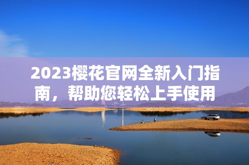 2023樱花官网全新入门指南，帮助您轻松上手使用