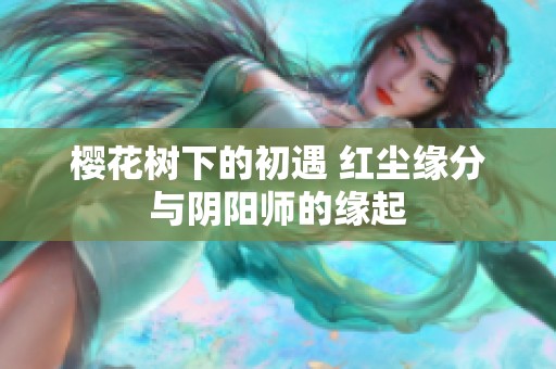 樱花树下的初遇 红尘缘分与阴阳师的缘起